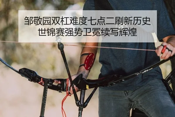 邹敬园双杠难度七点二刷新历史 世锦赛强势卫冕续写辉煌